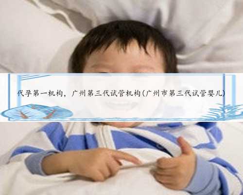 代孕第一机构，广州第三代试管机构(广州市第三代试管婴儿)